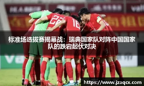 标准场选拔赛揭幕战：瑞典国家队对阵中国国家队的跌宕起伏对决